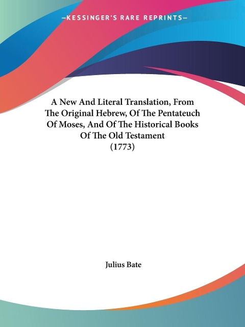 A New And Literal Translation, From The Original Hebrew, Of The Pentateuch Of Moses, And Of The Historical Books Of The Old Testament (1773) - Julius Bate