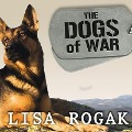 The Dogs of War Lib/E: The Courage, Love, and Loyalty of Military Working Dogs - Lisa Rogak