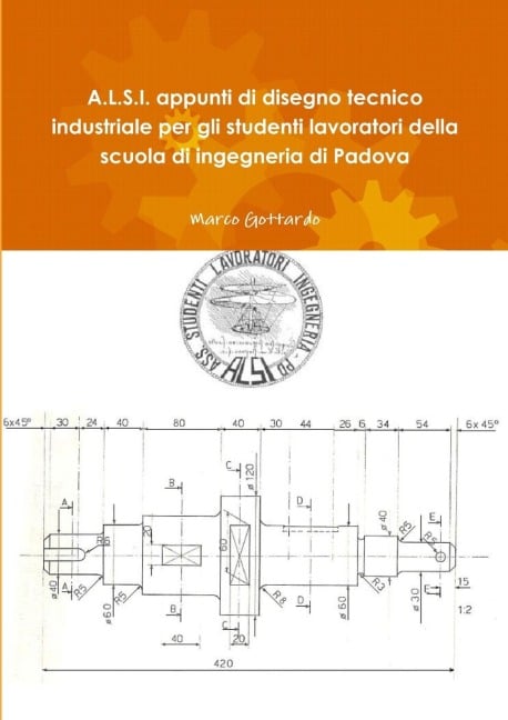 A.L.S.I. appunti di disegno tecnico industriale per gli studenti lavoratori della scuola di ingegneria di Padova - Marco Gottardo