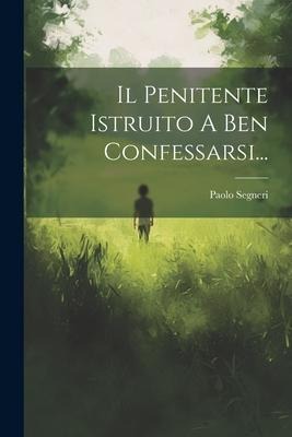 Il Penitente Istruito A Ben Confessarsi... - Paolo Segneri