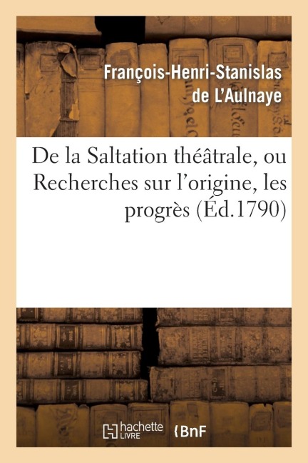 De la Saltation théâtrale, ou Recherches sur l'origine, les progrès et les effets - de L Aulnaye-F-H-S