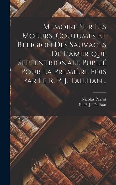 Memoire Sur Les Moeurs, Coutumes Et Religion Des Sauvages De L'amérique Septentrionale Publié Pour La Première Fois Par Le R. P. J. Tailhan... - Nicolas Perrot