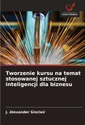 Cover-Bild zum Titel 'Tworzenie kursu na temat stosowanej sztucznej inteligencji dla biznesu' von 'J. Alexander Sinclair'