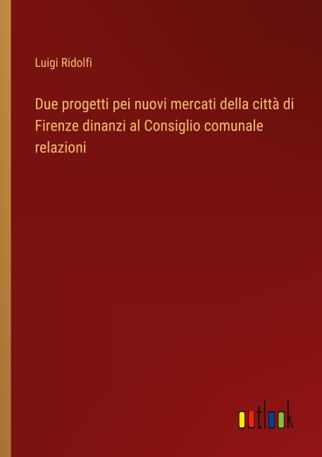 Due progetti pei nuovi mercati della città di Firenze dinanzi al Consiglio comunale relazioni - Luigi Ridolfi