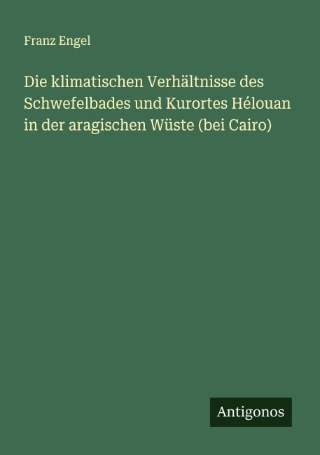 Die klimatischen Verhältnisse des Schwefelbades und Kurortes Hélouan in der aragischen Wüste (bei Cairo) - Franz Engel