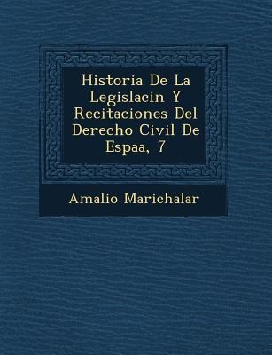 Historia De La Legislaci�n Y Recitaciones Del Derecho Civil De Espa�a, 7 - Amalio Marichalar