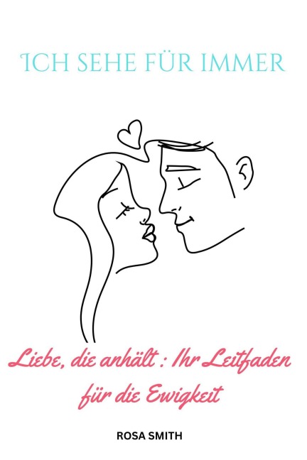Ich sehe für immer: Liebe, die anhält : Ihr Leitfaden für die Ewigkeit - Rosa Smith