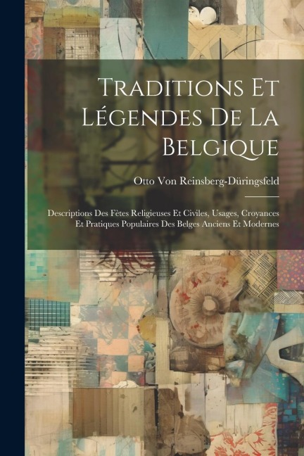 Traditions Et Légendes De La Belgique: Descriptions Des Fètes Religieuses Et Civiles, Usages, Croyances Et Pratiques Populaires Des Belges Anciens Et - Otto von Reinsberg-Düringsfeld