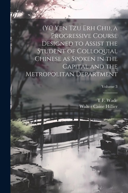 (Yü Yen Tzu Erh Chi), a Progressive Course Designed to Assist the Student of Colloquial Chinese as Spoken in the Capital and the Metropolitan Departme - Walter Caine Hillier, T. F. Wade