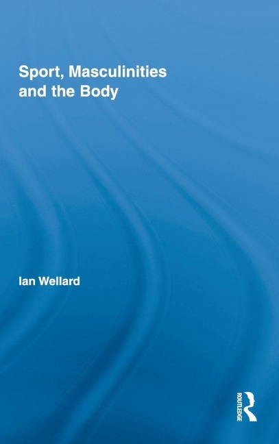Sport, Masculinities and the Body - Ian Wellard