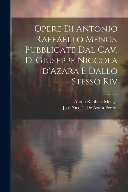 Opere di Antonio Raffaello Mengs. Pubblicate dal cav. d. Giuseppe Niccola d'Azara e dallo stesso riv - Anton Raphael Mengs, José Nicolás de Azara Perera