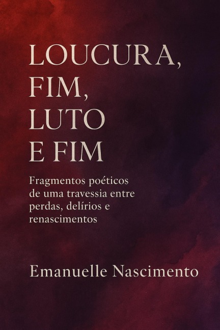 LOUCURA, FIM, LUTO E FIM  Fragmentos poéticos de uma travessia entre perdas, delírios e renascimentos - Emanuelle Nascimento