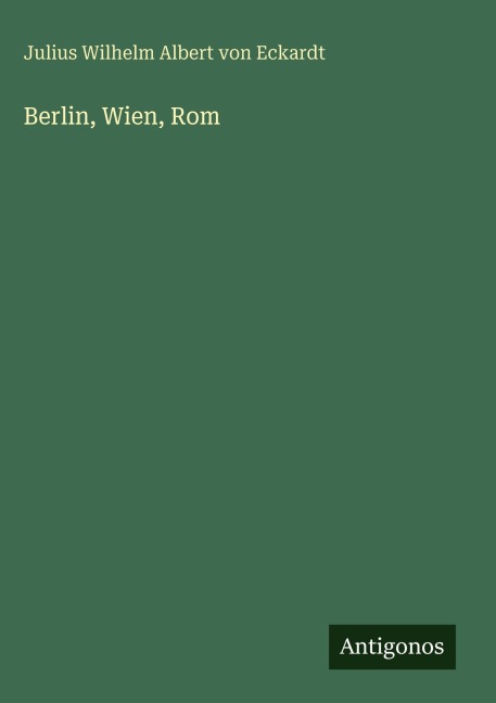 Berlin, Wien, Rom - Julius Wilhelm Albert Von Eckardt