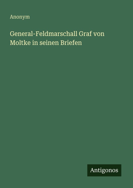 General-Feldmarschall Graf von Moltke in seinen Briefen - Anonym