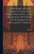 Cover-Bild zum Titel 'Le Rosaire Médité Grain À Grain Ou Considérations... Sur Les Quinze Mystères Du Rosaire De La Très Sainte Vierge...' von ''