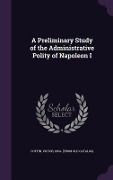 Cover-Bild zum Titel 'A Preliminary Study of the Administrative Polity of Napoleon I' von ''