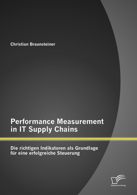 Performance Measurement in IT Supply Chains: Die richtigen Indikatoren als Grundlage für eine erfolgreiche Steuerung - Christian Braunsteiner