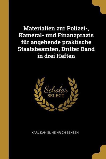 Materialien Zur Polizei-, Kameral- Und Finanzpraxis Für Angehende Praktische Staatsbeamten, Dritter Band in Drei Heften - Karl Daniel Heinrich Bensen