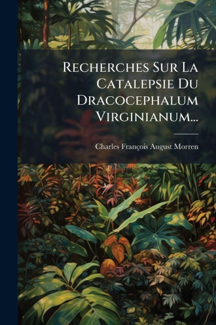Recherches Sur La Catalepsie Du Dracocephalum Virginianum... - Charles-François August Morren
