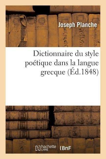 Dictionnaire Du Style Poétique Dans La Langue Grecque: Avec La Concordance Des Trois Poésies - Joseph Planche