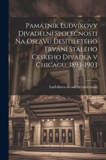 Památník Ludvíkovy divadelní spolecnosti na oslavu desítiletého trvání stálého ceského divadla v Chicagu, 1893-1903 - Ludvíkova Divadelní Spolecnost
