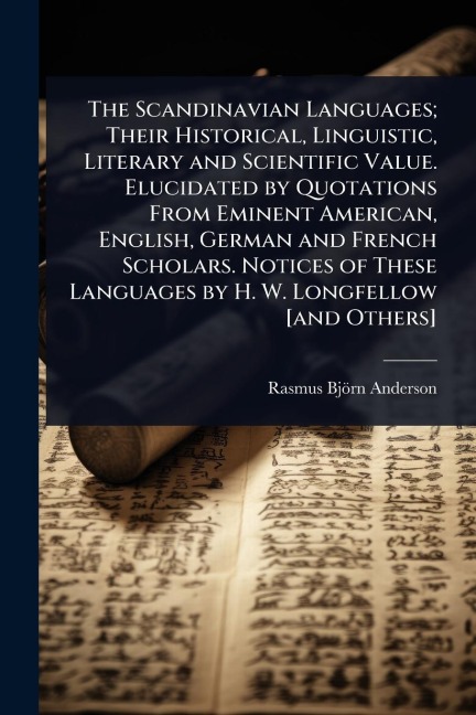The Scandinavian Languages; Their Historical, Linguistic, Literary and Scientific Value. Elucidated by Quotations From Eminent American, English, German and French Scholars. Notices of These Languages by H. W. Longfellow [and Others] - Rasmus Björn Anderson