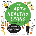 The Art of Healthy Living: How Good Nutrition and Improved Wellbeing Leads to Increased Productivity, Vitality and Happiness - Denise Kelly