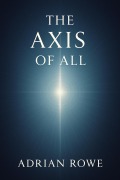 Cover-Bild zum Titel 'The Axis of All (The Whole, The Pattern, The Path, #1)' von 'Adrian Rowe'