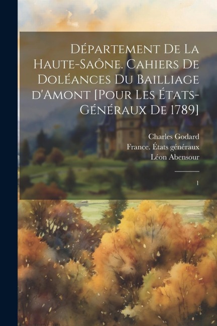 Département de la Haute-Saône. Cahiers de doléances du bailliage d'Amont [pour les États-Généraux de 1789]: 1 - Charles Godard, Léon Abensour
