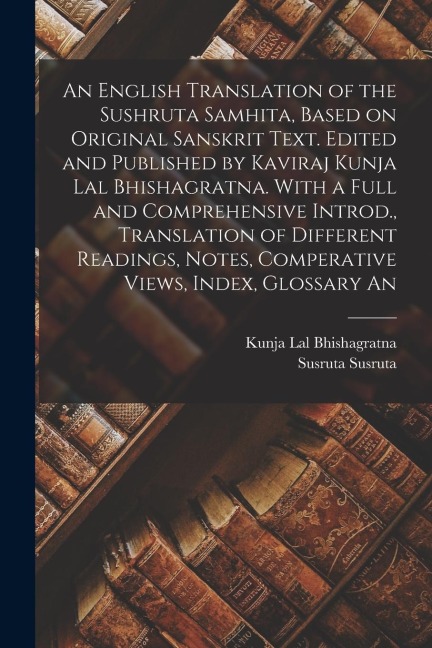 An English Translation of the Sushruta Samhita, Based on Original Sanskrit Text. Edited and Published by Kaviraj Kunja Lal Bhishagratna. With a Full a - Susruta Susruta, Kunja Lal Bhishagratna