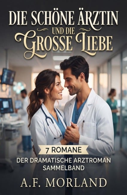 Die schöne Ärztin und die große Liebe: 7 Romane - Der dramatische Arztroman Sammelband - A. F. Morland