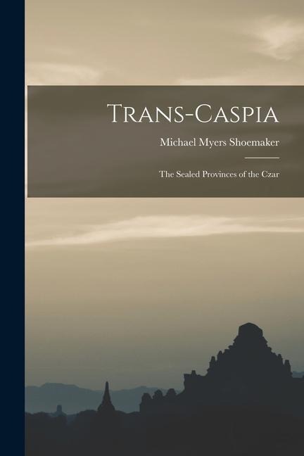 Trans-Caspia: the Sealed Provinces of the Czar - Michael Myers Shoemaker