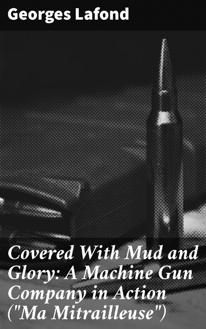 Covered With Mud and Glory: A Machine Gun Company in Action ("Ma Mitrailleuse") - Georges Lafond