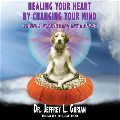 Healing Your Heart, by Changing Your Mind: A Spiritual and Humorous Approach to Achieving Happiness - Jeffrey L. Gurian