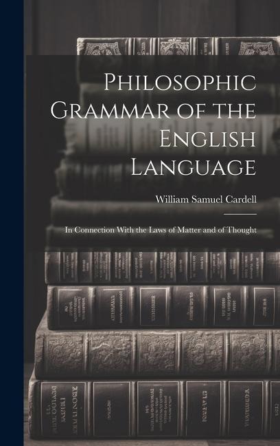 Philosophic Grammar of the English Language: In Connection With the Laws of Matter and of Thought - William Samuel Cardell