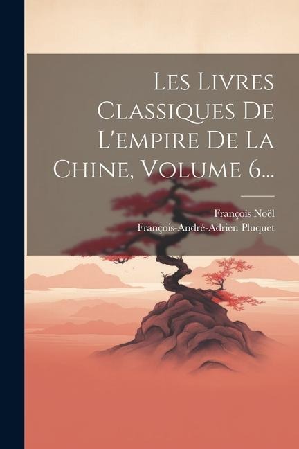 Les Livres Classiques De L'empire De La Chine, Volume 6... - François Noël, François-André-Adrien Pluquet