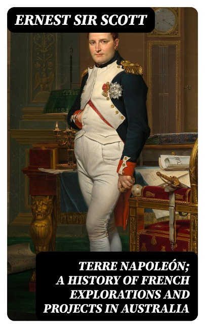 Terre Napoleón; a History of French Explorations and Projects in Australia - Ernest Scott
