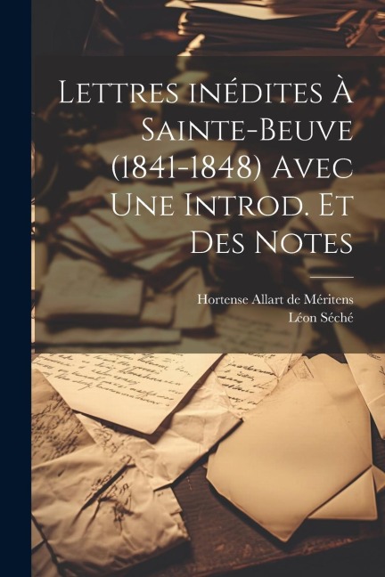 Lettres inédites à Sainte-Beuve (1841-1848) avec une introd. et des notes - Léon Séché