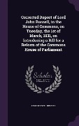 Corrected Report of Lord John Russell, in the House of Commons, on Tuesday, the 1st of March, 1831, on Introducing a Bill for a Reform of the Commons House of Parliament - John Russell Russell