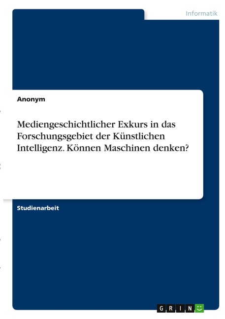 Mediengeschichtlicher Exkurs in das Forschungsgebiet der Künstlichen Intelligenz. Können Maschinen denken? - Anonymous