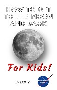 How To Get To The Moon And Back For Kids! (space books for kids age 9-12, #1) - Eric Z