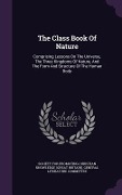 The Class Book Of Nature: Comprising Lessons On The Universe, The Three Kingdoms Of Nature, And The Form And Structure Of The Human Body - 