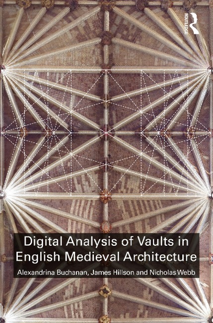 Digital Analysis of Vaults in English Medieval Architecture - Alexandrina Buchanan, James Hillson, Nicholas Webb