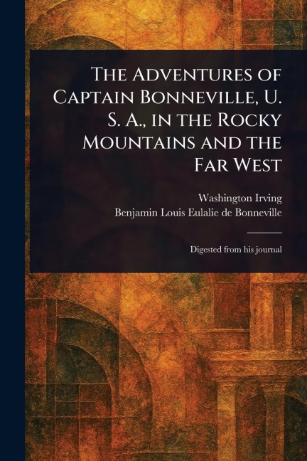 The Adventures of Captain Bonneville, U. S. A., in the Rocky Mountains and the Far West - Washington Irving, Benjamin Louis Eulalie De Bonneville