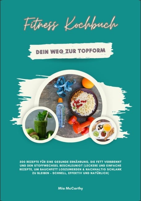 Fitness Kochbuch: Dein Weg zur Topform - 500 Rezepte für eine gesunde Ernährung, die Fett verbrennt und den Stoffwechsel beschleunigt - Mia McCarthy