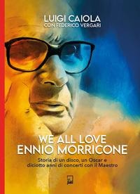 We all love Ennio Morricone. Storia di un disco, un Oscar e diciotto anni di concerti con il maestro - Luigi Caiola, Federico Vergari