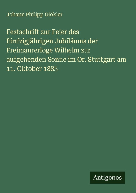 Festschrift zur Feier des fünfzigjährigen Jubiläums der Freimaurerloge Wilhelm zur aufgehenden Sonne im Or. Stuttgart am 11. Oktober 1885 - Johann Philipp Glökler