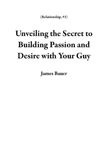 Unveiling the Secret to Building Passion and Desire with Your Guy (Relationship, #1) - James Bauer