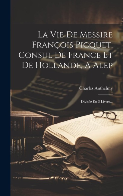 La Vie De Messire François Picquet, Consul De France Et De Hollande, A Alep - Charles Anthelmy