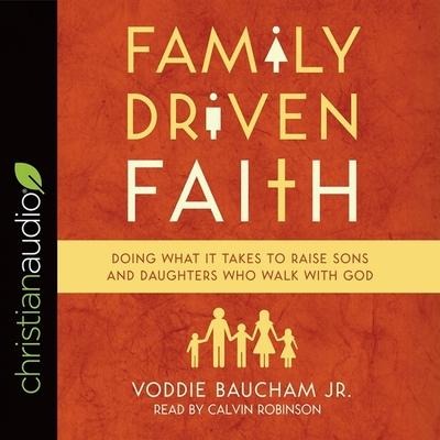 Family Driven Faith: Doing What It Takes to Raise Sons and Daughters Who Walk with God - Voddie Baucham, Voddie T. Baucham
